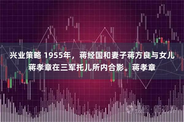 兴业策略 1955年，蒋经国和妻子蒋方良与女儿蒋孝章在三军托儿所内合影。蒋孝章