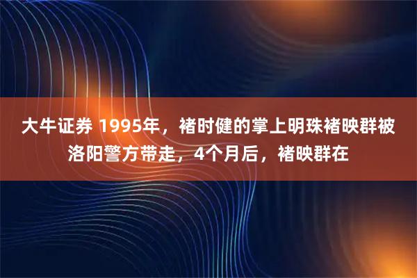 大牛证券 1995年，褚时健的掌上明珠褚映群被洛阳警方带走，4个月后，褚映群在