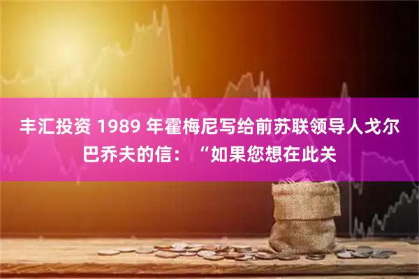 丰汇投资 1989 年霍梅尼写给前苏联领导人戈尔巴乔夫的信： “如果您想在此关