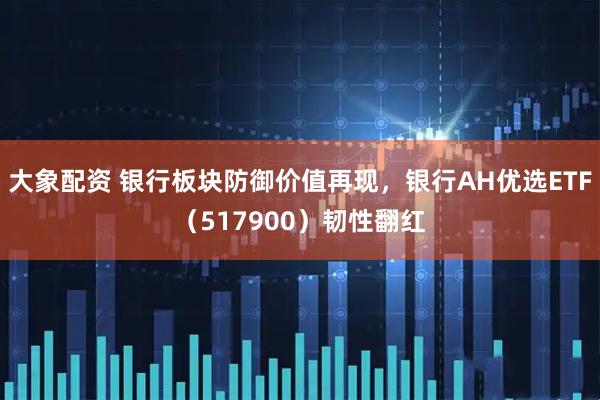 大象配资 银行板块防御价值再现，银行AH优选ETF（517900）韧性翻红