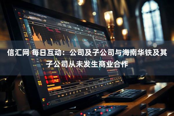 信汇网 每日互动：公司及子公司与海南华铁及其子公司从未发生商业合作