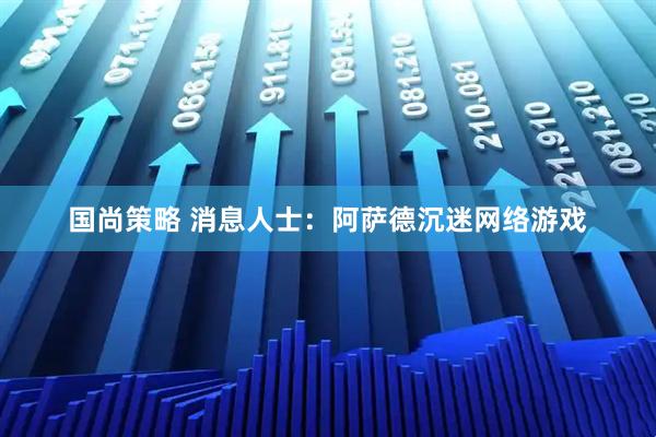 国尚策略 消息人士：阿萨德沉迷网络游戏