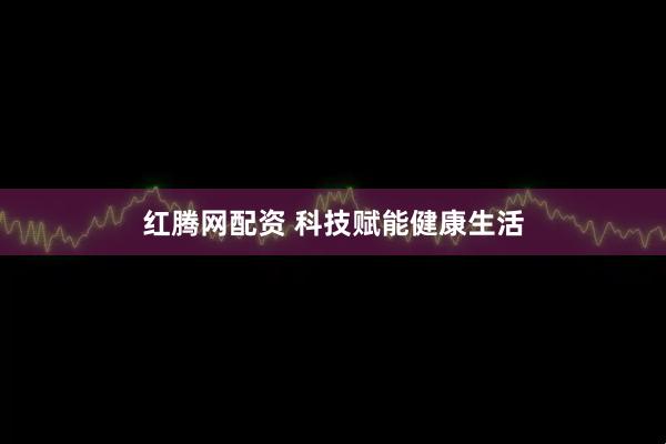 红腾网配资 科技赋能健康生活