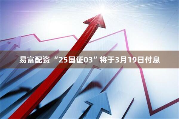 易富配资 “25国证03”将于3月19日付息