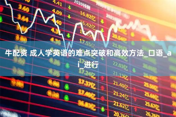牛配资 成人学英语的难点突破和高效方法_口语_ai_进行