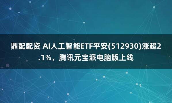 鼎配配资 AI人工智能ETF平安(512930)涨超2.1%，腾讯元宝派电脑版上线