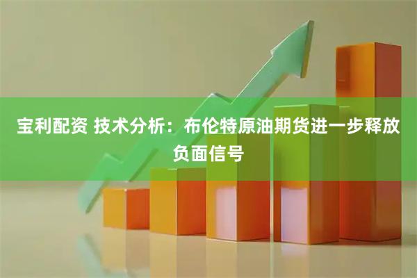 宝利配资 技术分析：布伦特原油期货进一步释放负面信号