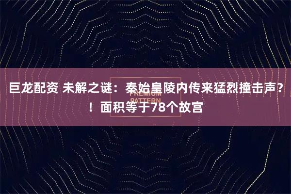 巨龙配资 未解之谜：秦始皇陵内传来猛烈撞击声？！面积等于78个故宫