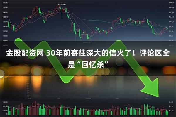 金股配资网 30年前寄往深大的信火了!评论区全是“回忆杀”