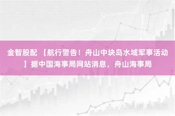 金智股配 【航行警告！舟山中块岛水域军事活动】据中国海事局网站消息，舟山海事局
