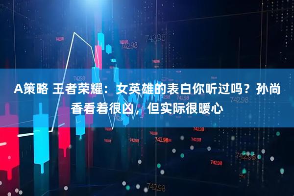 A策略 王者荣耀：女英雄的表白你听过吗？孙尚香看着很凶，但实际很暖心