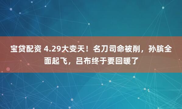 宝贷配资 4.29大变天！名刀司命被削，孙膑全面起飞，吕布终于要回暖了