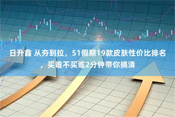 日升鑫 从夯到拉，51假期19款皮肤性价比排名，买谁不买谁2分钟带你搞清