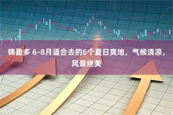 锦盈多 6-8月适合去的6个夏日爽地，气候清凉，风景绝美