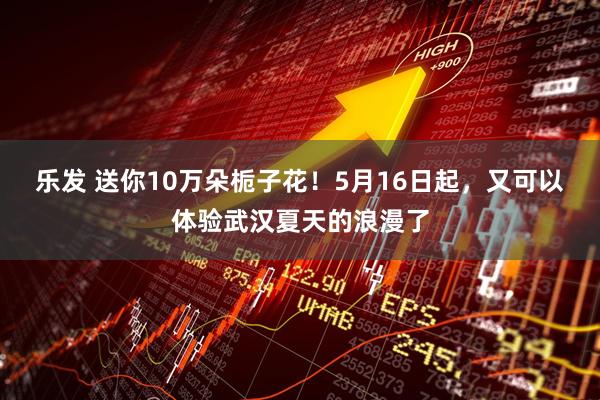 乐发 送你10万朵栀子花！5月16日起，又可以体验武汉夏天的浪漫了