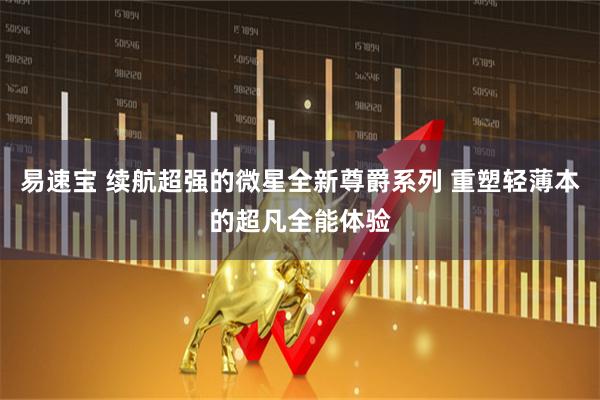 易速宝 续航超强的微星全新尊爵系列 重塑轻薄本的超凡全能体验