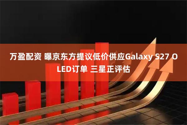 万盈配资 曝京东方提议低价供应Galaxy S27 OLED订单 三星正评估