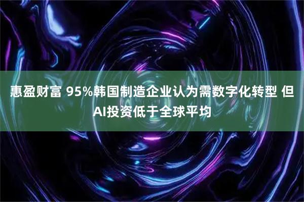 惠盈财富 95%韩国制造企业认为需数字化转型 但AI投资低于全球平均