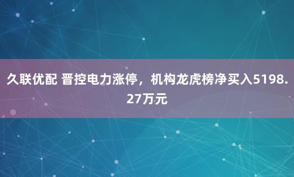 久联优配 晋控电力涨停，机构龙虎榜净买入5198.27万元