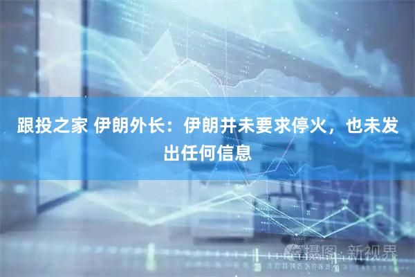 跟投之家 伊朗外长：伊朗并未要求停火，也未发出任何信息