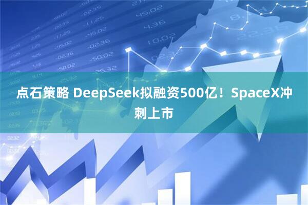 点石策略 DeepSeek拟融资500亿！SpaceX冲刺上市