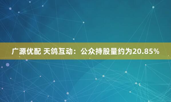 广源优配 天鸽互动：公众持股量约为20.85%