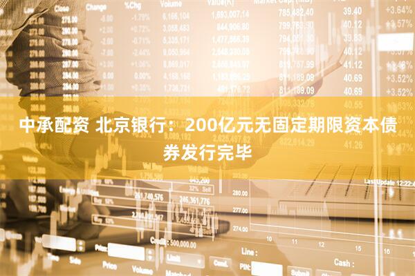 中承配资 北京银行：200亿元无固定期限资本债券发行完毕