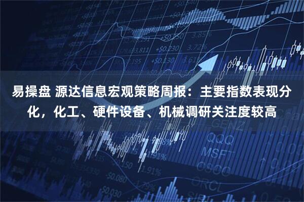 易操盘 源达信息宏观策略周报：主要指数表现分化，化工、硬件设备、机械调研关注度较高