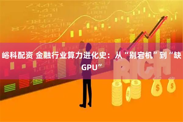 峪科配资 金融行业算力进化史：从“别宕机”到“缺GPU”