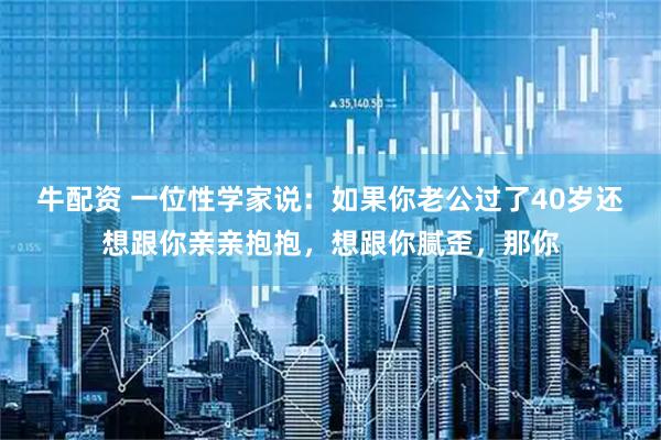 牛配资 一位性学家说：如果你老公过了40岁还想跟你亲亲抱抱，想跟你腻歪，那你