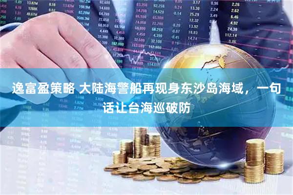 逸富盈策略 大陆海警船再现身东沙岛海域，一句话让台海巡破防