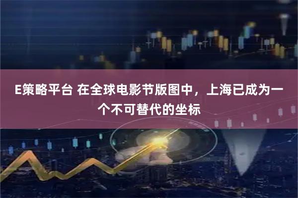 E策略平台 在全球电影节版图中，上海已成为一个不可替代的坐标