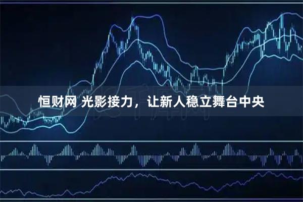恒财网 光影接力，让新人稳立舞台中央
