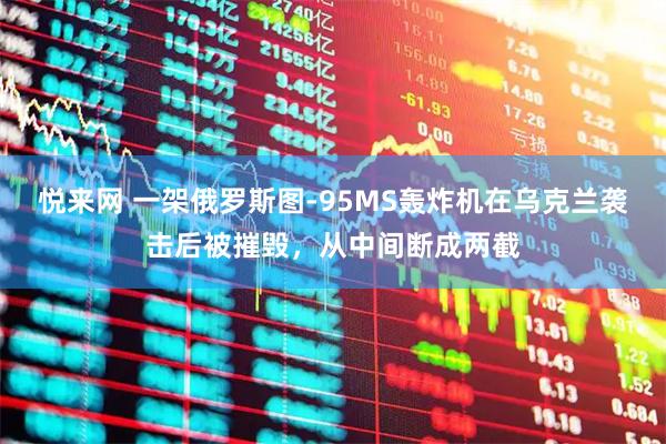 悦来网 一架俄罗斯图-95MS轰炸机在乌克兰袭击后被摧毁，从中间断成两截