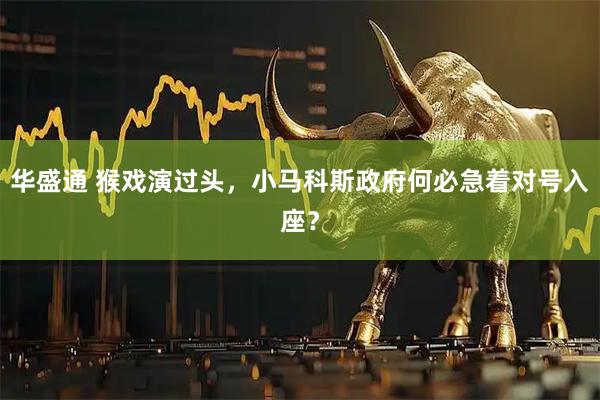 华盛通 猴戏演过头，小马科斯政府何必急着对号入座？