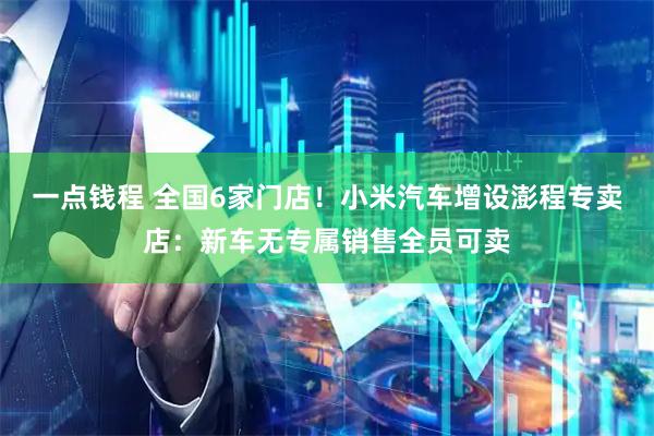 一点钱程 全国6家门店！小米汽车增设澎程专卖店：新车无专属销售全员可卖