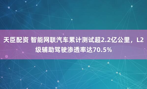 天臣配资 智能网联汽车累计测试超2.2亿公里，L2级辅助驾驶渗透率达70.5%