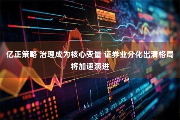 亿正策略 治理成为核心变量 证券业分化出清格局将加速演进