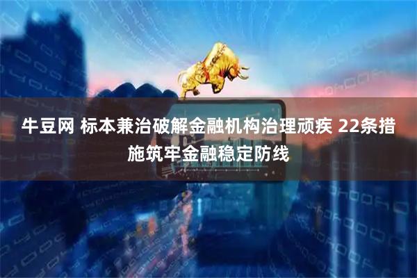牛豆网 标本兼治破解金融机构治理顽疾 22条措施筑牢金融稳定防线