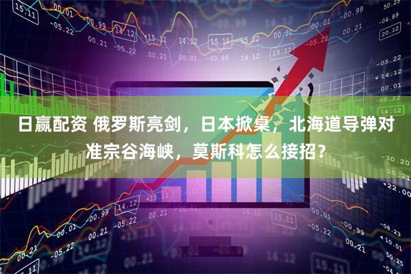 日赢配资 俄罗斯亮剑，日本掀桌，北海道导弹对准宗谷海峡，莫斯科怎么接招？