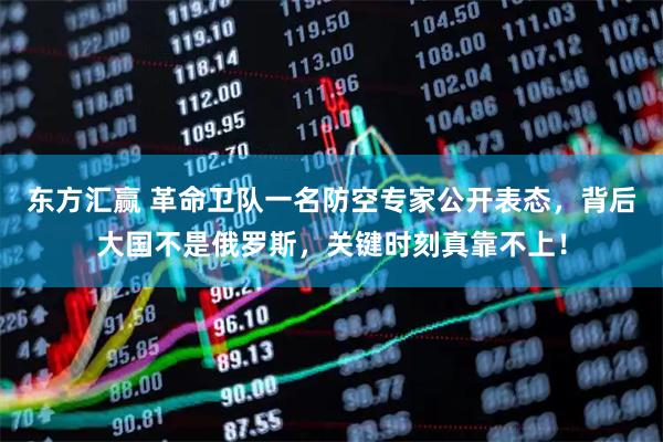 东方汇赢 革命卫队一名防空专家公开表态，背后大国不是俄罗斯，关键时刻真靠不上！