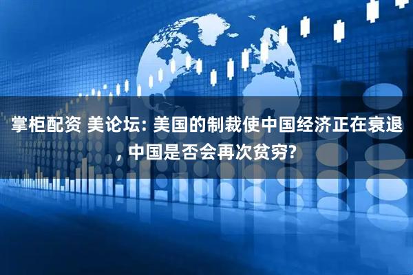 掌柜配资 美论坛: 美国的制裁使中国经济正在衰退, 中国是否会再次贫穷?