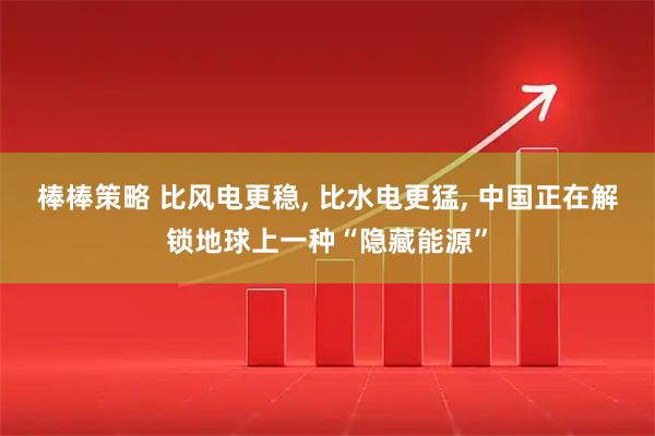 棒棒策略 比风电更稳, 比水电更猛, 中国正在解锁地球上一种“隐藏能源”