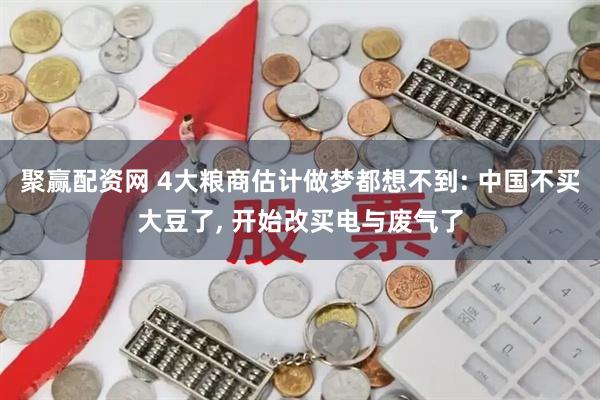聚赢配资网 4大粮商估计做梦都想不到: 中国不买大豆了, 开始改买电与废气了